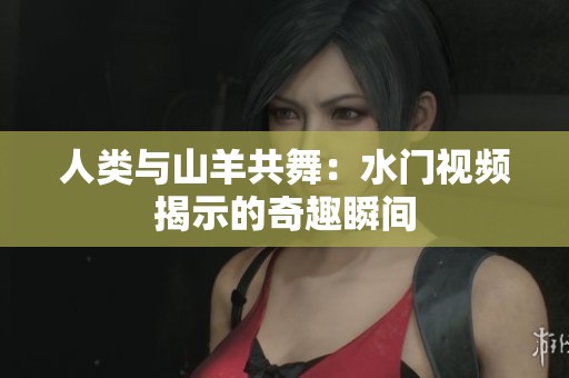 人类与山羊共舞：水门视频揭示的奇趣瞬间