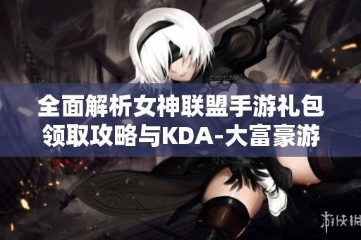 全面解析女神联盟手游礼包领取攻略与KDA-大富豪游戏优惠活动
