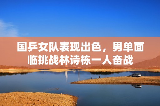 国乒女队表现出色，男单面临挑战林诗栋一人奋战