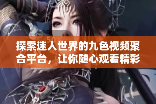 探索迷人世界的九色视频聚合平台，让你随心观看精彩内容