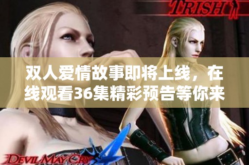双人爱情故事即将上线，在线观看36集精彩预告等你来欣赏