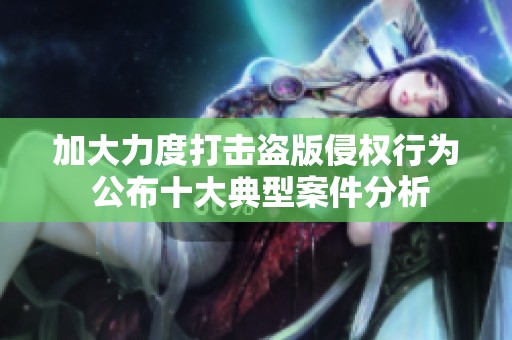 加大力度打击盗版侵权行为 公布十大典型案件分析