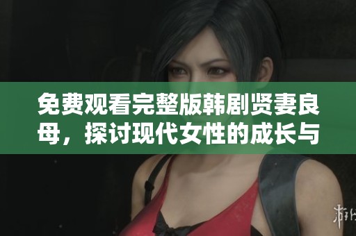 免费观看完整版韩剧贤妻良母，探讨现代女性的成长与爱情故事
