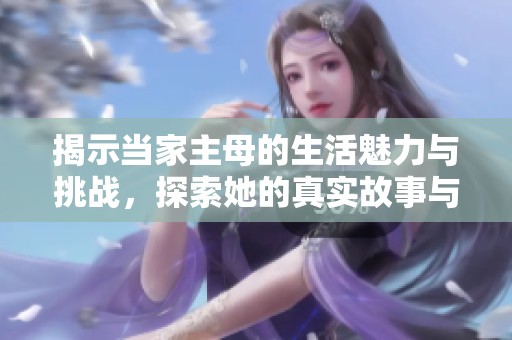 揭示当家主母的生活魅力与挑战，探索她的真实故事与智慧