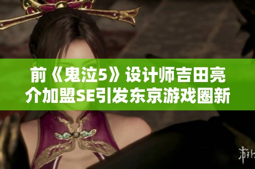 前《鬼泣5》设计师吉田亮介加盟SE引发东京游戏圈新热潮