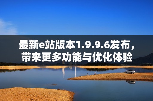 最新e站版本1.9.9.6发布，带来更多功能与优化体验