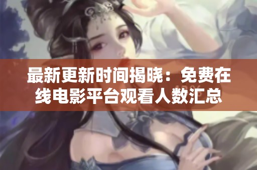 最新更新时间揭晓：免费在线电影平台观看人数汇总