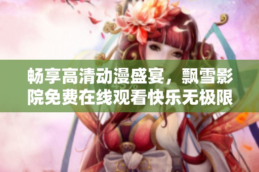 畅享高清动漫盛宴，飘雪影院免费在线观看快乐无极限