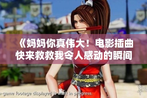 《妈妈你真伟大！电影插曲快来救救我令人感动的瞬间》