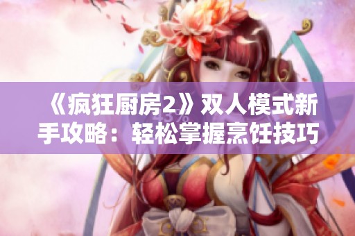 《疯狂厨房2》双人模式新手攻略：轻松掌握烹饪技巧与团队配合