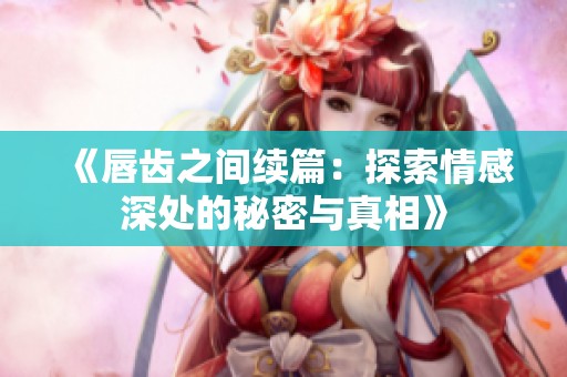 《唇齿之间续篇：探索情感深处的秘密与真相》
