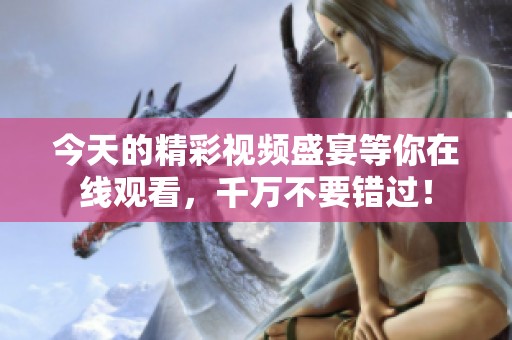 今天的精彩视频盛宴等你在线观看，千万不要错过！