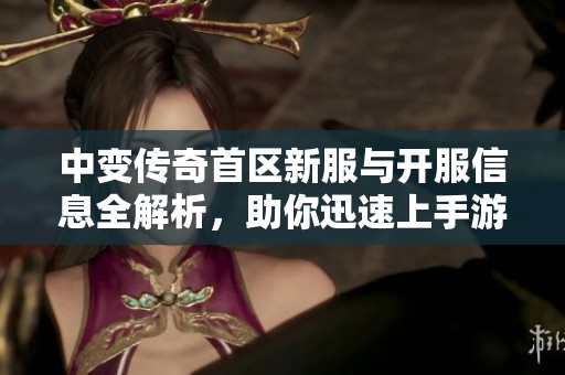中变传奇首区新服与开服信息全解析，助你迅速上手游戏
