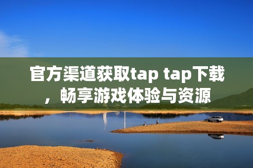 官方渠道获取tap tap下载，畅享游戏体验与资源