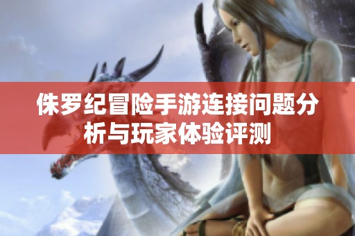 侏罗纪冒险手游连接问题分析与玩家体验评测