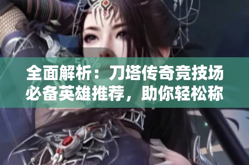 全面解析：刀塔传奇竞技场必备英雄推荐，助你轻松称霸！