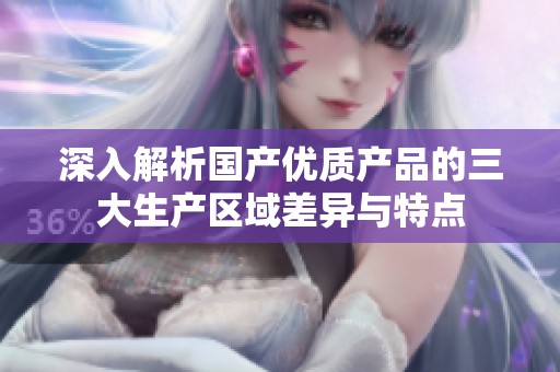 深入解析国产优质产品的三大生产区域差异与特点