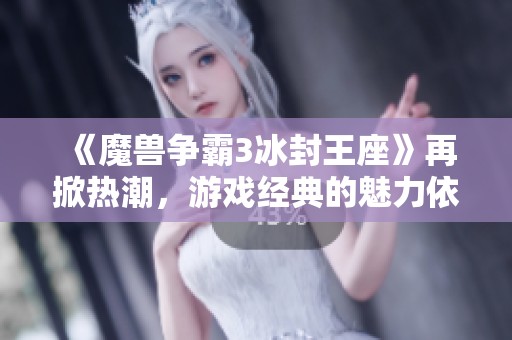 《魔兽争霸3冰封王座》再掀热潮，游戏经典的魅力依旧引人追捧