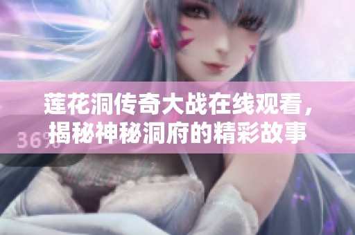 莲花洞传奇大战在线观看，揭秘神秘洞府的精彩故事