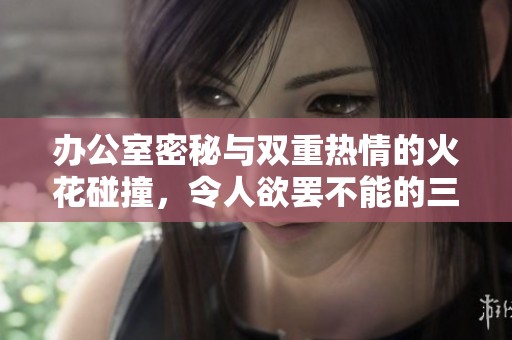 办公室密秘与双重热情的火花碰撞，令人欲罢不能的三人故事