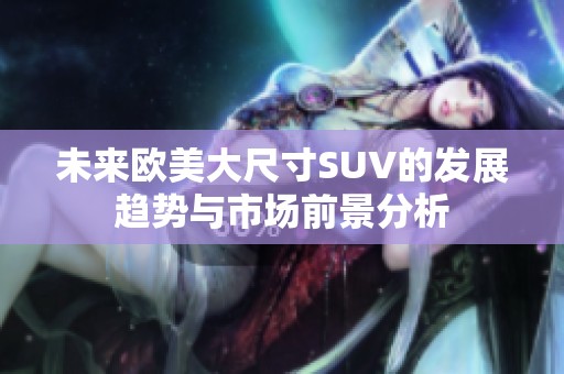 未来欧美大尺寸SUV的发展趋势与市场前景分析
