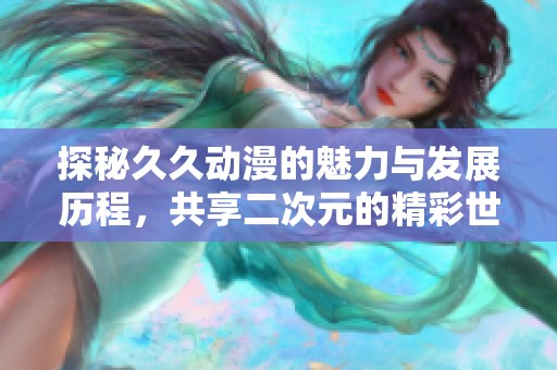 探秘久久动漫的魅力与发展历程，共享二次元的精彩世界