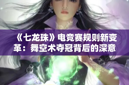 《七龙珠》电竞赛规则新变革：舞空术夺冠背后的深意探讨