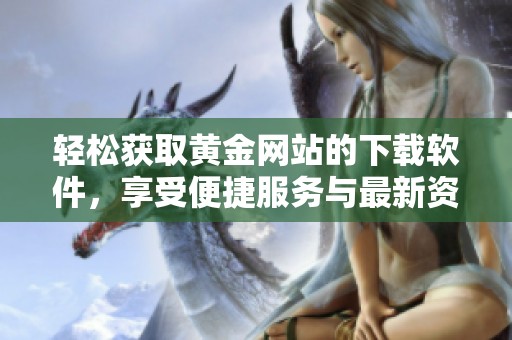 轻松获取黄金网站的下载软件，享受便捷服务与最新资源