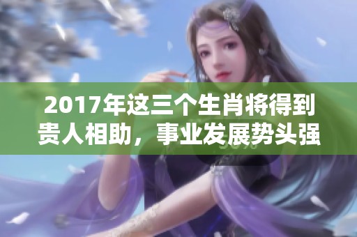 2017年这三个生肖将得到贵人相助，事业发展势头强劲