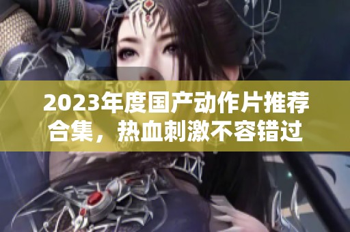 2023年度国产动作片推荐合集，热血刺激不容错过