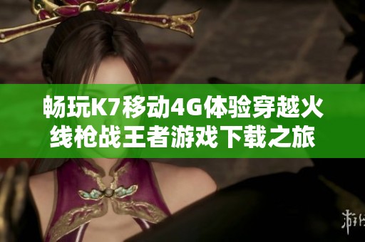 畅玩K7移动4G体验穿越火线枪战王者游戏下载之旅