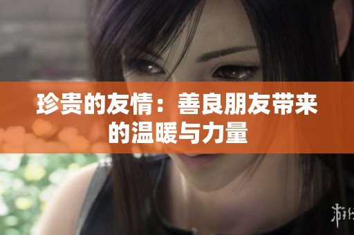 珍贵的友情：善良朋友带来的温暖与力量