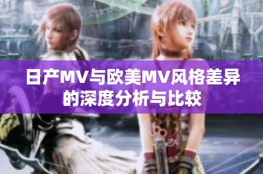 日产MV与欧美MV风格差异的深度分析与比较