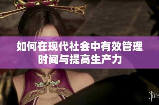 如何在现代社会中有效管理时间与提高生产力