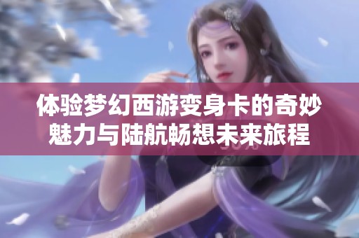 体验梦幻西游变身卡的奇妙魅力与陆航畅想未来旅程