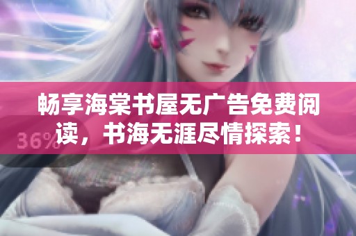 畅享海棠书屋无广告免费阅读，书海无涯尽情探索！