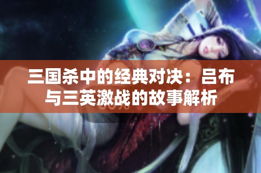 三国杀中的经典对决：吕布与三英激战的故事解析