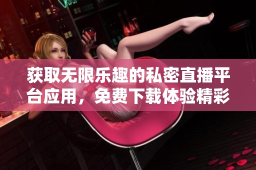 获取无限乐趣的私密直播平台应用，免费下载体验精彩内容