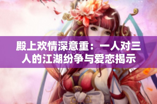 殿上欢情深意重：一人对三人的江湖纷争与爱恋揭示