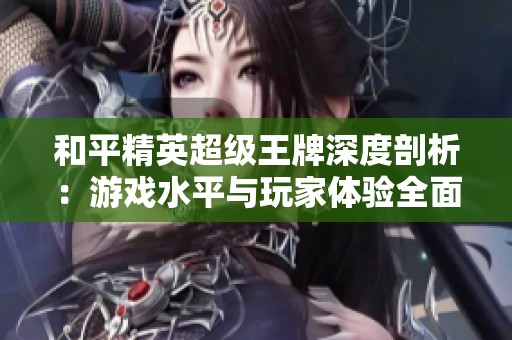 和平精英超级王牌深度剖析：游戏水平与玩家体验全面解析