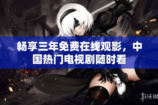畅享三年免费在线观影，中国热门电视剧随时看