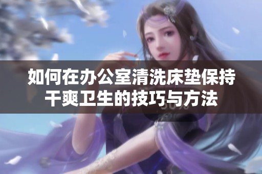 如何在办公室清洗床垫保持干爽卫生的技巧与方法