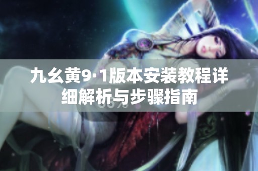 九幺黄9·1版本安装教程详细解析与步骤指南