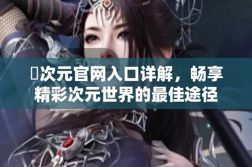 囧次元官网入口详解，畅享精彩次元世界的最佳途径