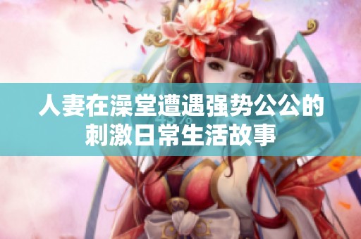 人妻在澡堂遭遇强势公公的刺激日常生活故事
