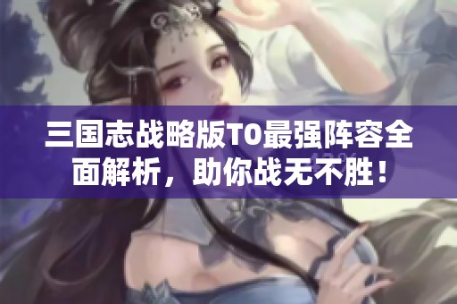 三国志战略版T0最强阵容全面解析，助你战无不胜！
