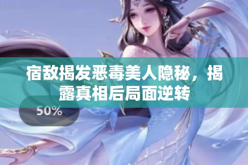 宿敌揭发恶毒美人隐秘，揭露真相后局面逆转