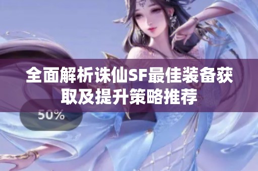 全面解析诛仙SF最佳装备获取及提升策略推荐