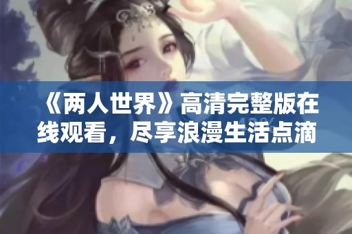 《两人世界》高清完整版在线观看，尽享浪漫生活点滴