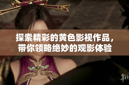 探索精彩的黄色影视作品，带你领略绝妙的观影体验